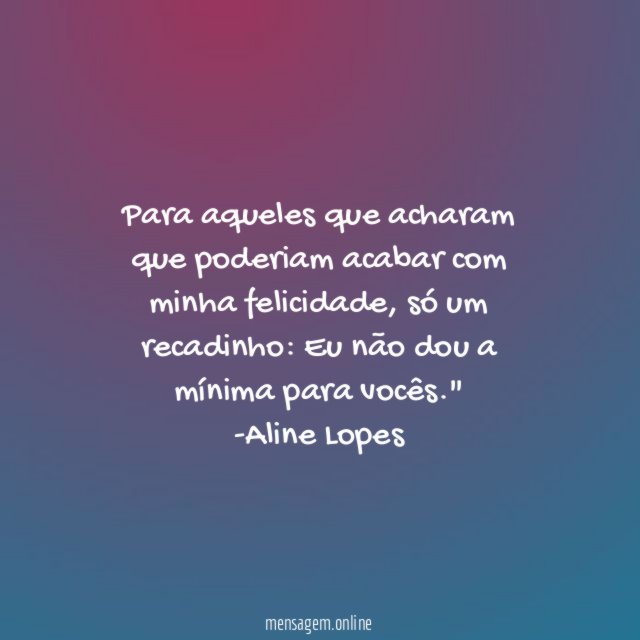 "Para aqueles que acharam que poderiam acabar com minha felicidade, só um recadinho: Eu não dou a mínima para vocês."