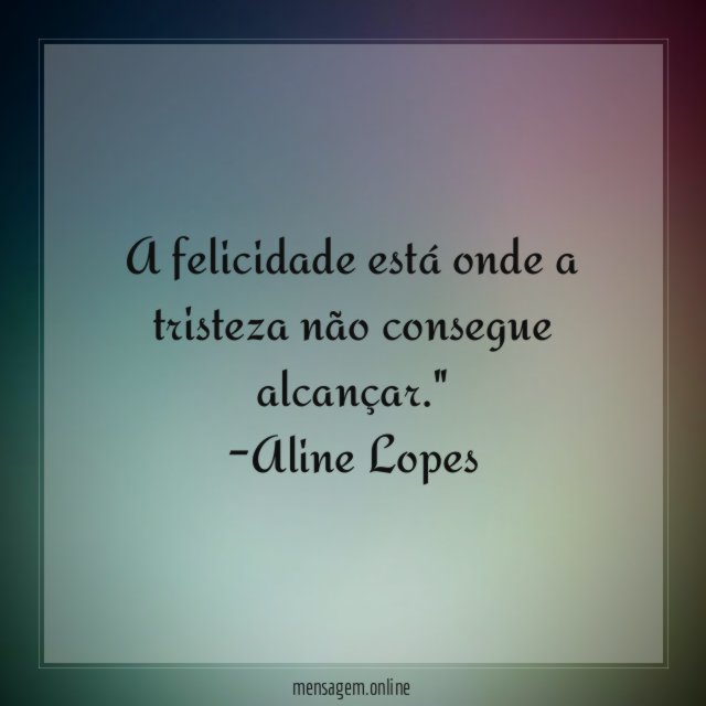 "A felicidade está onde a tristeza não consegue alcançar."
