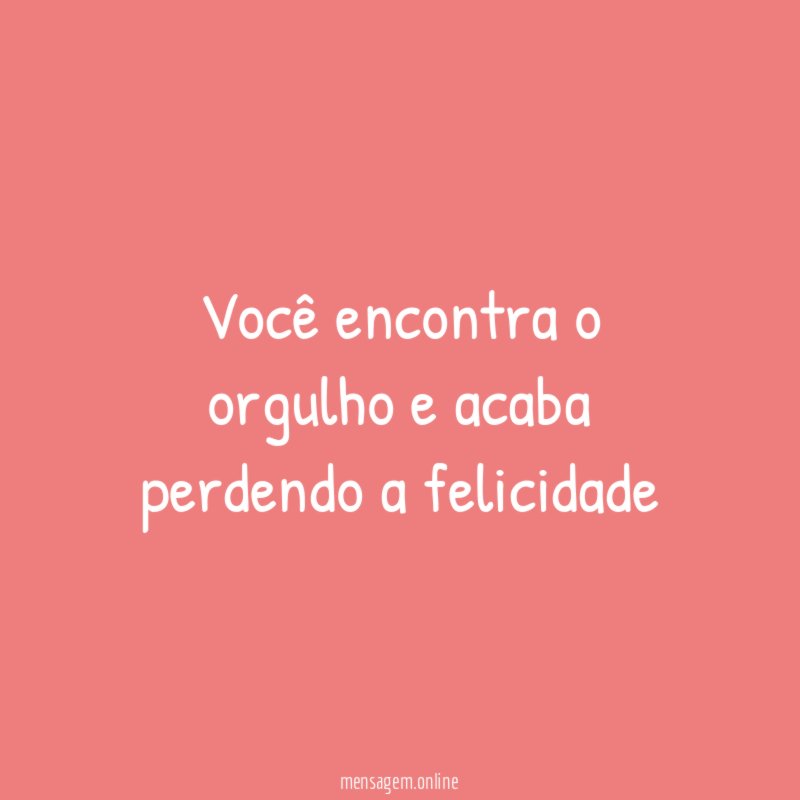 Você encontra o orgulho e acaba perdendo a felicidade