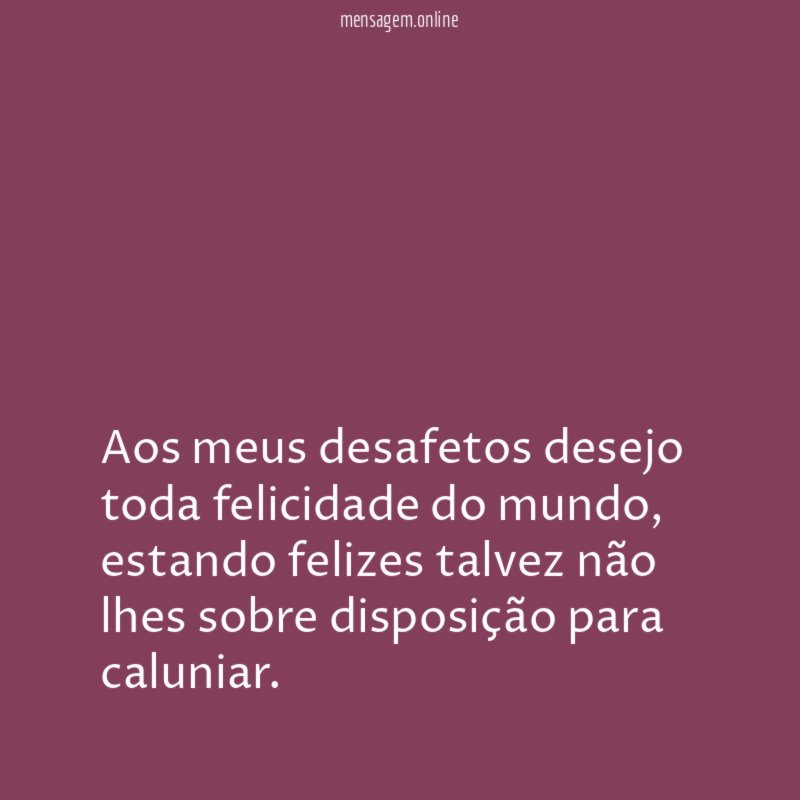 Aos meus desafetos desejo toda felicidade do mundo