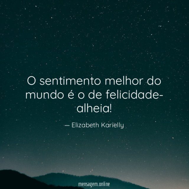 O sentimento melhor do mundo é o de felicidade- alheia