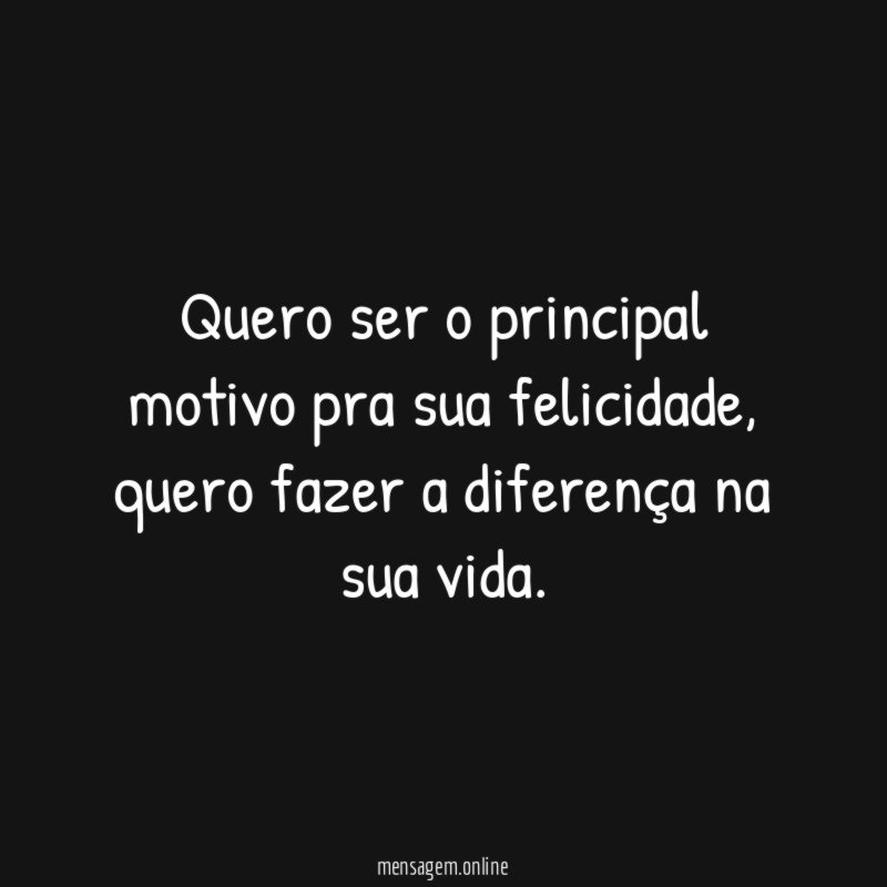 Quero ser o principal motivo pra sua felicidade