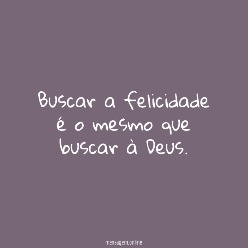 Buscar a felicidade é o mesmo que buscar à Deus