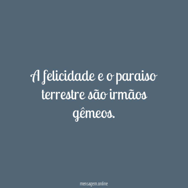 A felicidade e o paraiso terrestre são irmãos gêmeos
