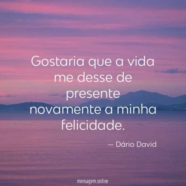 Gostaria que a vida me desse de presente novamente a minha felicidade