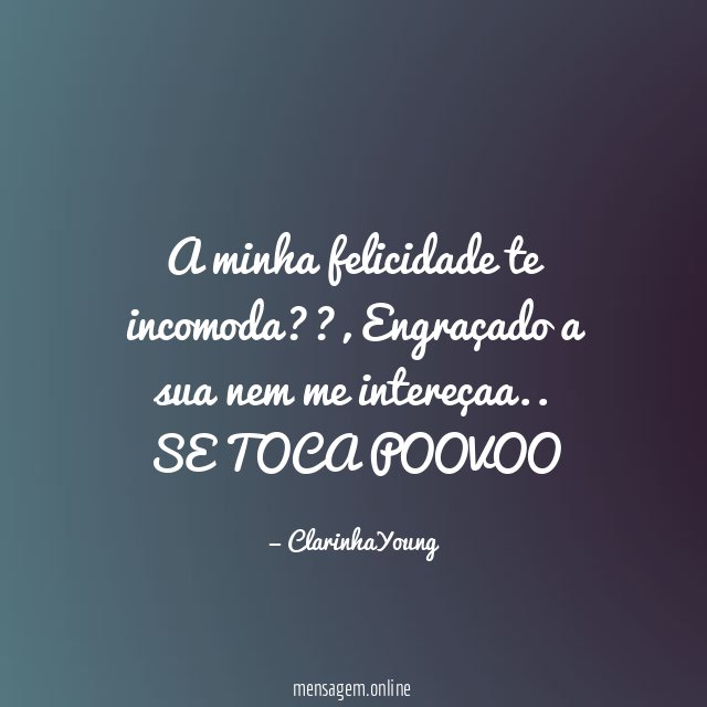 A minha felicidade te incomoda