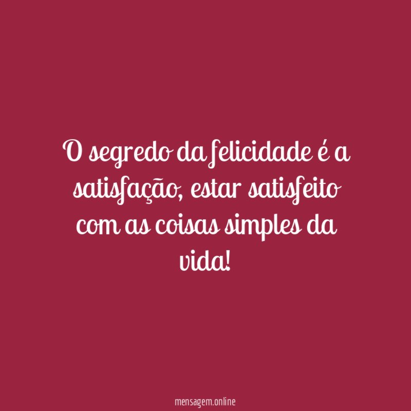 O segredo da felicidade é a satisfação