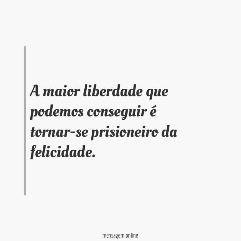 A maior liberdade que podemos conseguir é tornar-se prisioneiro da felicidade