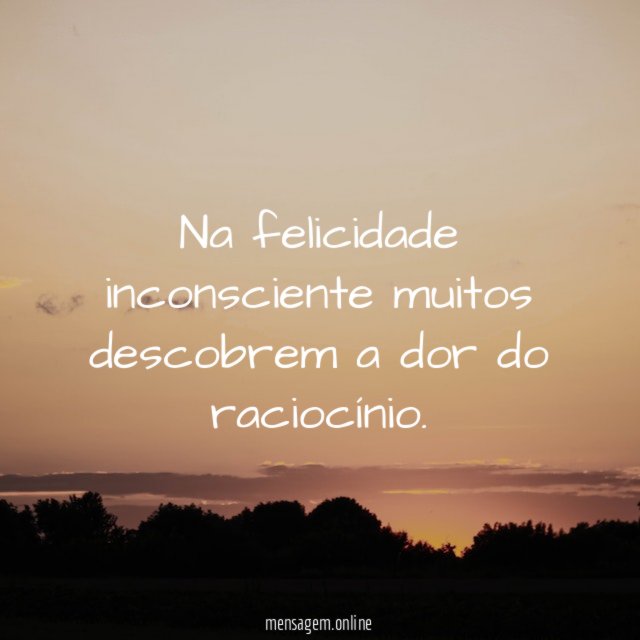 Na felicidade inconsciente muitos descobrem a dor do raciocínio