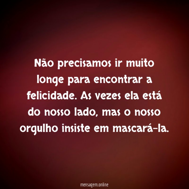 Não precisamos ir muito longe para encontrar a felicidade