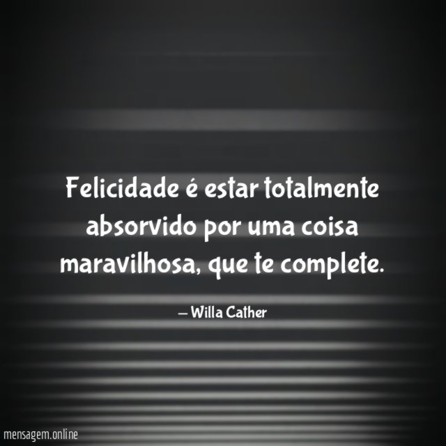Felicidade é estar totalmente absorvido por uma coisa maravilhosa