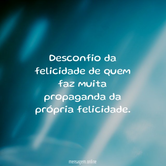 Desconfio da felicidade de quem faz muita propaganda da própria felicidade