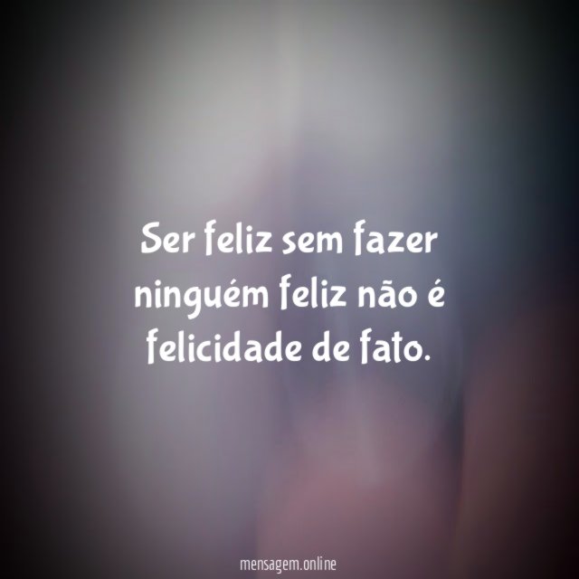 Ser feliz sem fazer ninguém feliz não é felicidade de fato