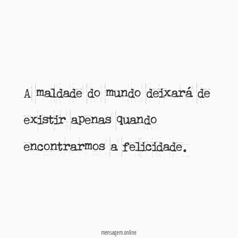 A maldade do mundo deixará de existir apenas quando encontrarmos a felicidade