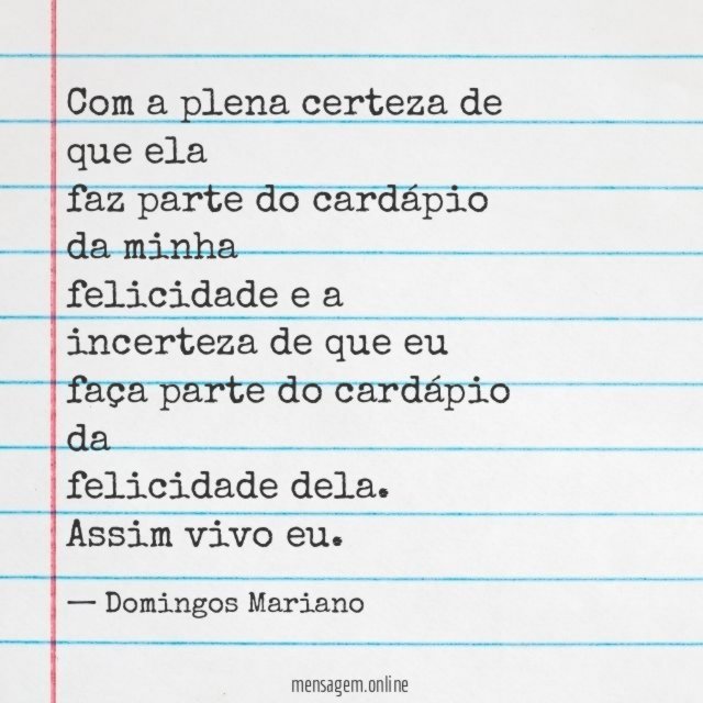 Com a plena certeza de que ela
faz parte do cardápio da minha
felicidade e a incerteza de que eu
faça parte do cardápio da
felicidade dela.