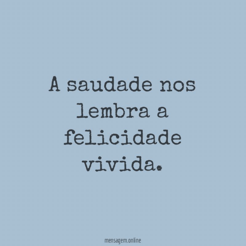 A saudade nos lembra a felicidade vivida