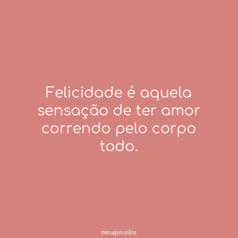 Felicidade é aquela sensação de ter amor correndo pelo corpo todo