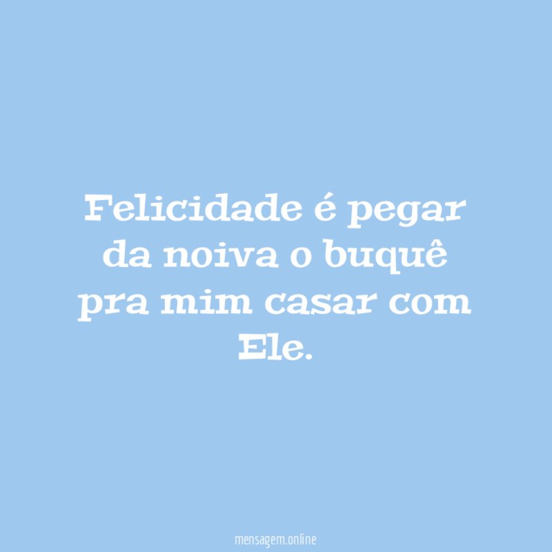 Felicidade é pegar da noiva o buquê pra mim casar com Ele