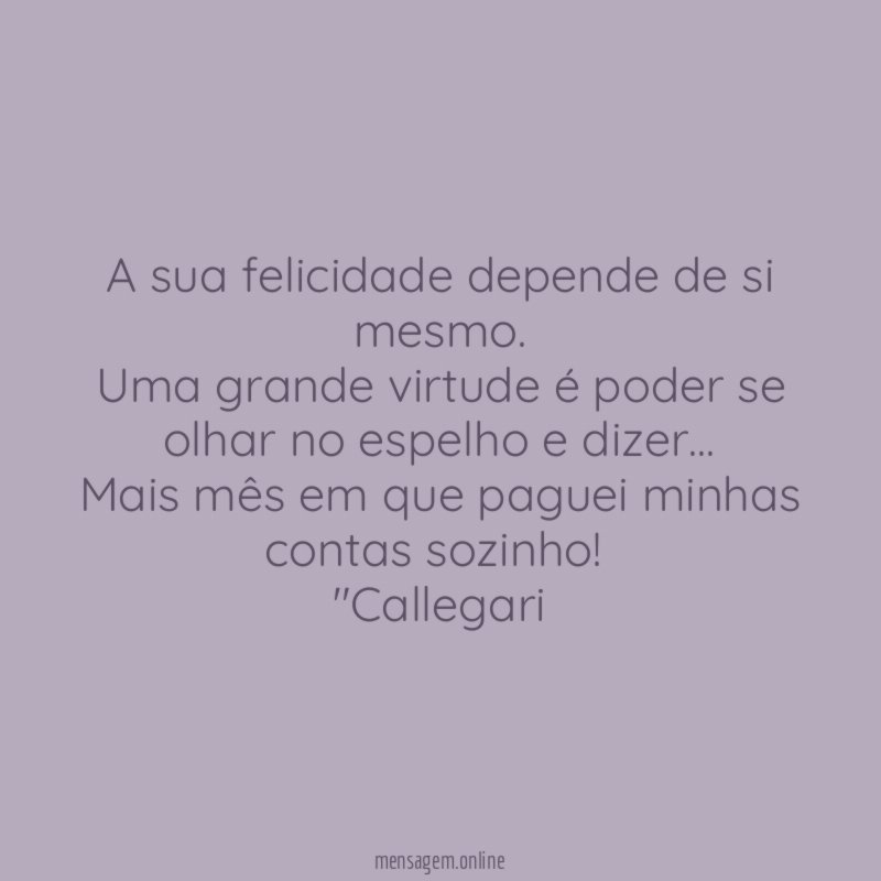 A sua felicidade depende de si mesmo.
Uma grande virtude é poder se olhar no espelho e dizer…
Mais mês em que paguei minhas contas sozinho!