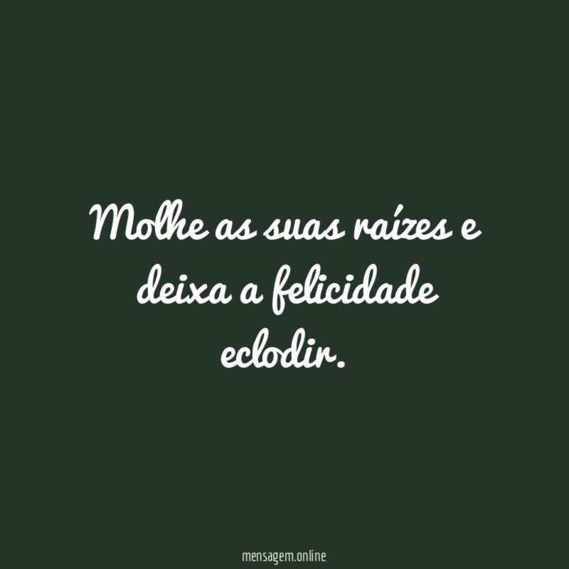 Molhe as suas raízes e deixa a felicidade eclodir