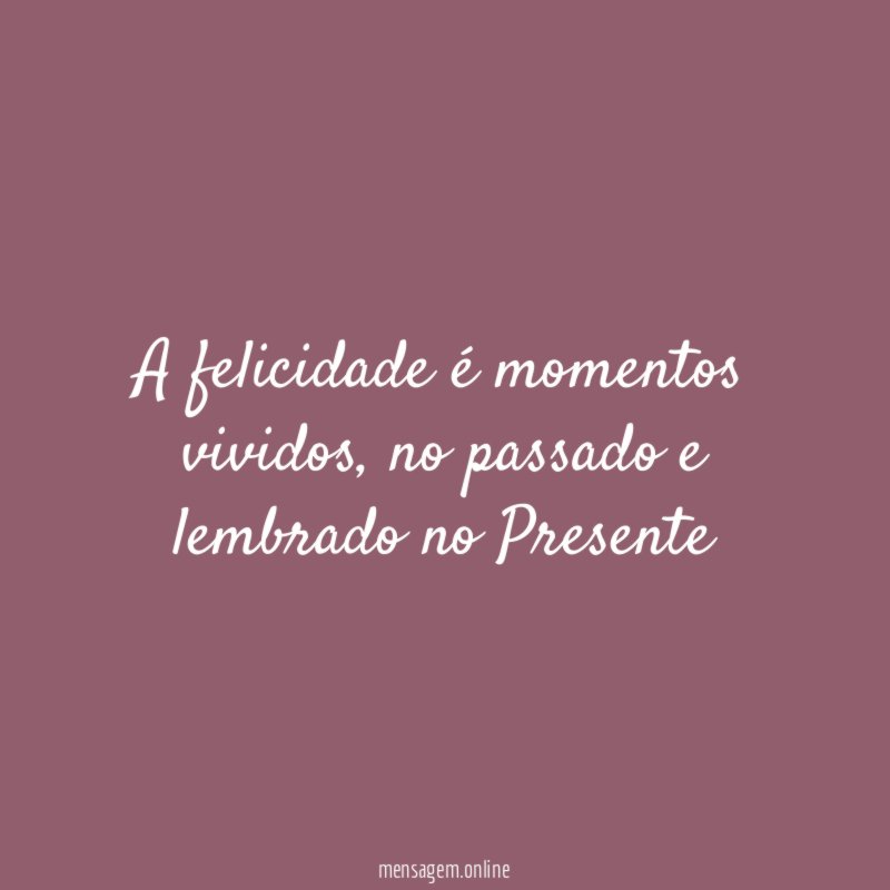 A felicidade é momentos vividos