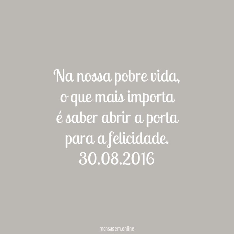 Na nossa pobre vida,
o que mais importa
é saber abrir a porta
para a felicidade.