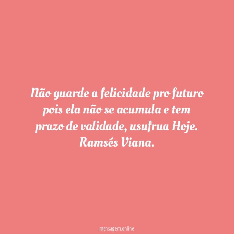 Não guarde a felicidade pro futuro pois ela