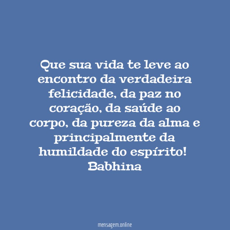 Que sua vida te leve ao encontro da verdadeira felicidade