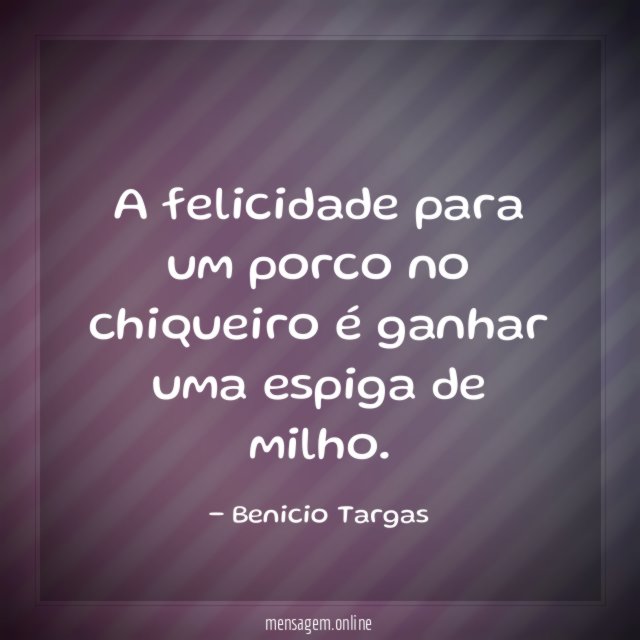 A felicidade para um porco no chiqueiro é ganhar uma espiga de milho