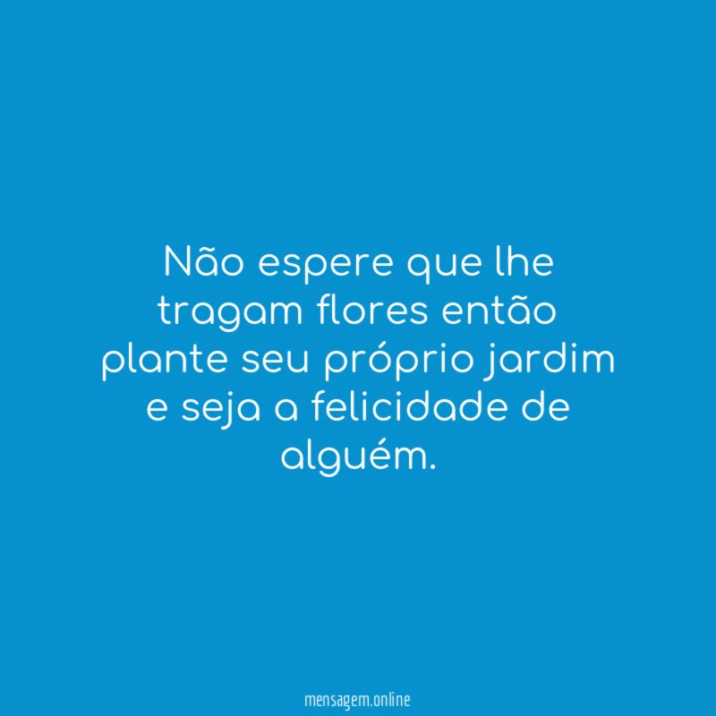 Não espere que lhe tragam flores então plante