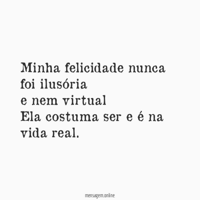 Minha felicidade nunca foi ilusória e nem virtual Ela costuma