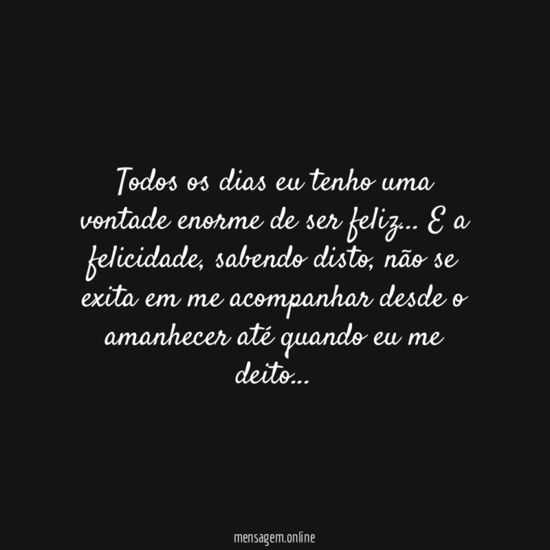 Todos os dias eu tenho uma vontade enorme de ser feliz