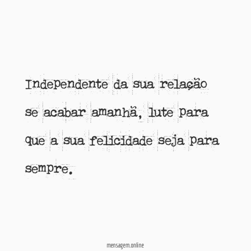 Independente da sua relação se acabar amanhã