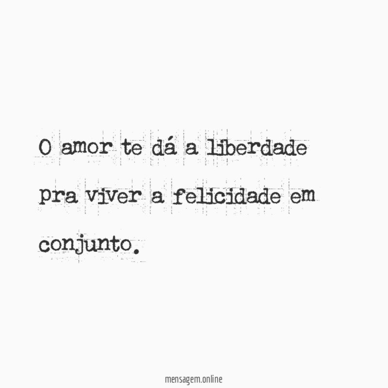 O amor te dá a liberdade pra viver a felicidade em conjunto