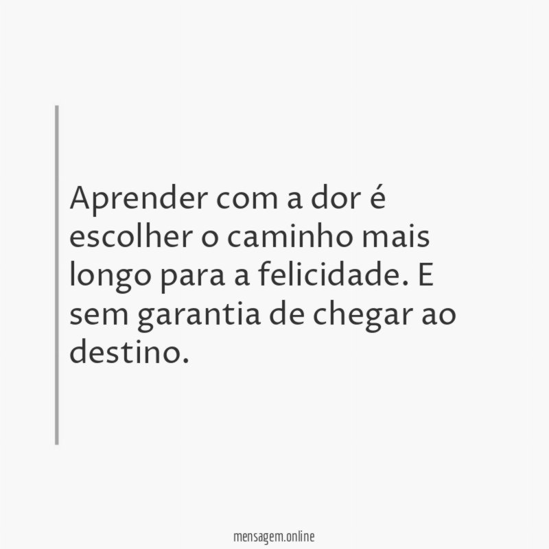 Aprender com a dor é escolher o caminho mais longo para a felicidade
