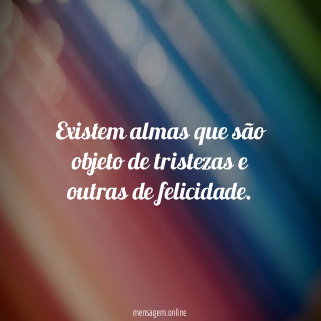 Existem almas que são objeto de tristezas e outras de felicidade