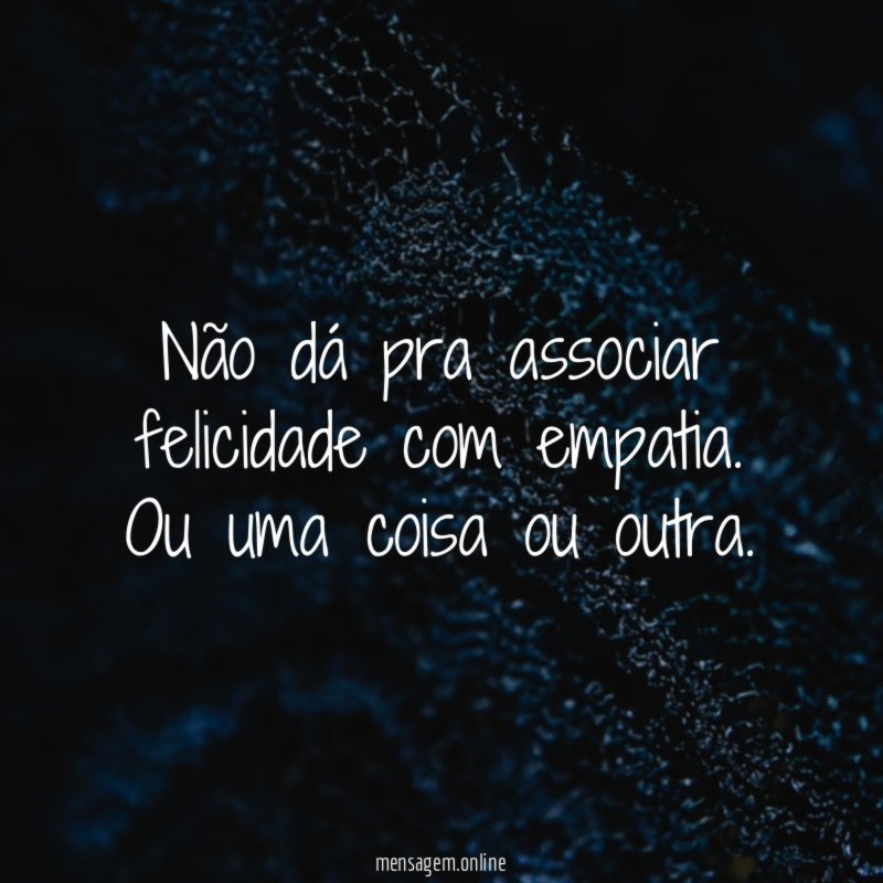 Não dá pra associar felicidade com empatia