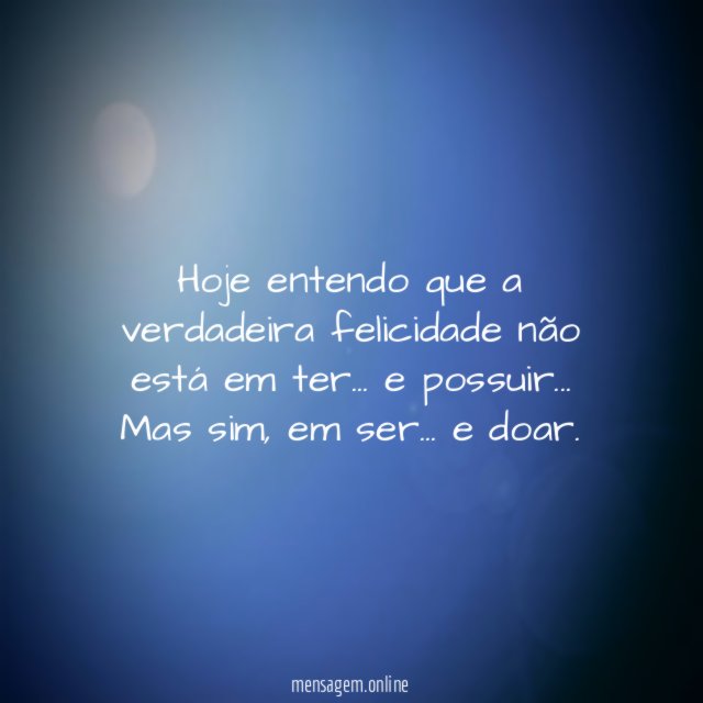 Hoje entendo que a verdadeira felicidade não está em ter