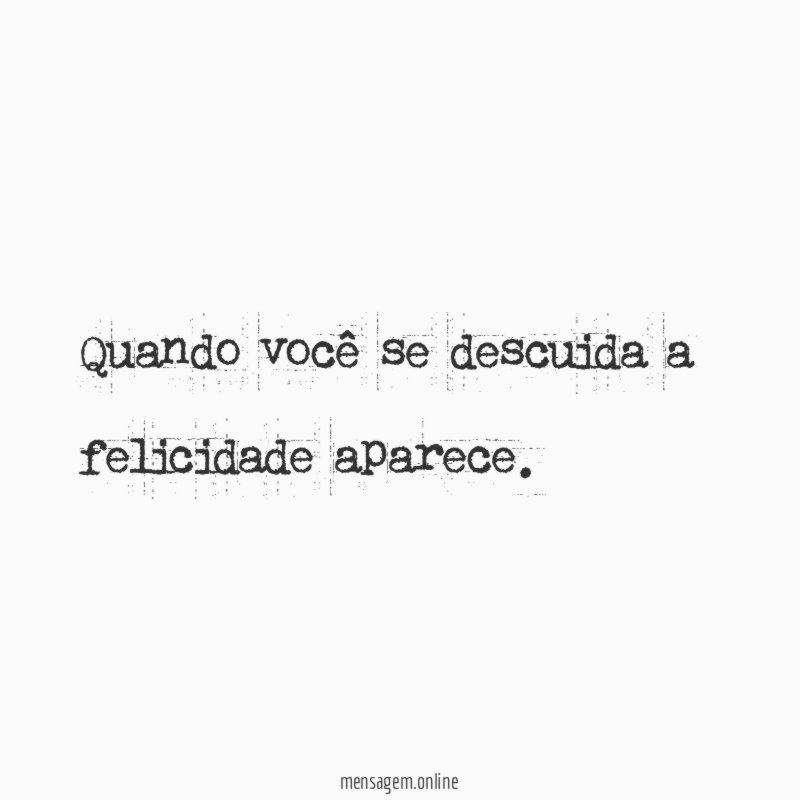 Quando você se descuida a felicidade aparece