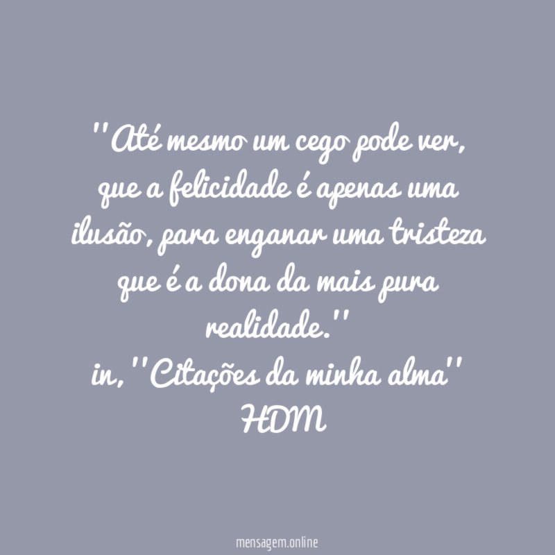 ''Até mesmo um cego pode ver, que a felicidade é apenas uma ilusão, para enganar uma tristeza que é a dona da mais pura realidade.''