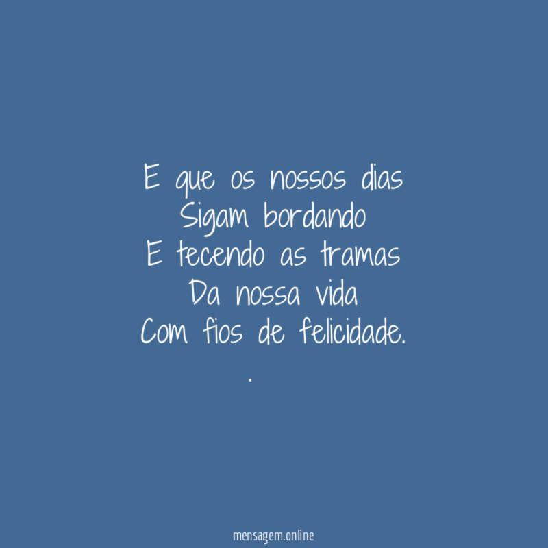 E que os nossos dias Sigam bordando E tecendo as