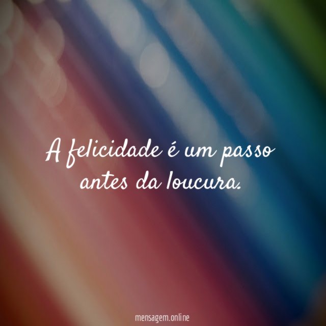 A felicidade é um passo antes da loucura