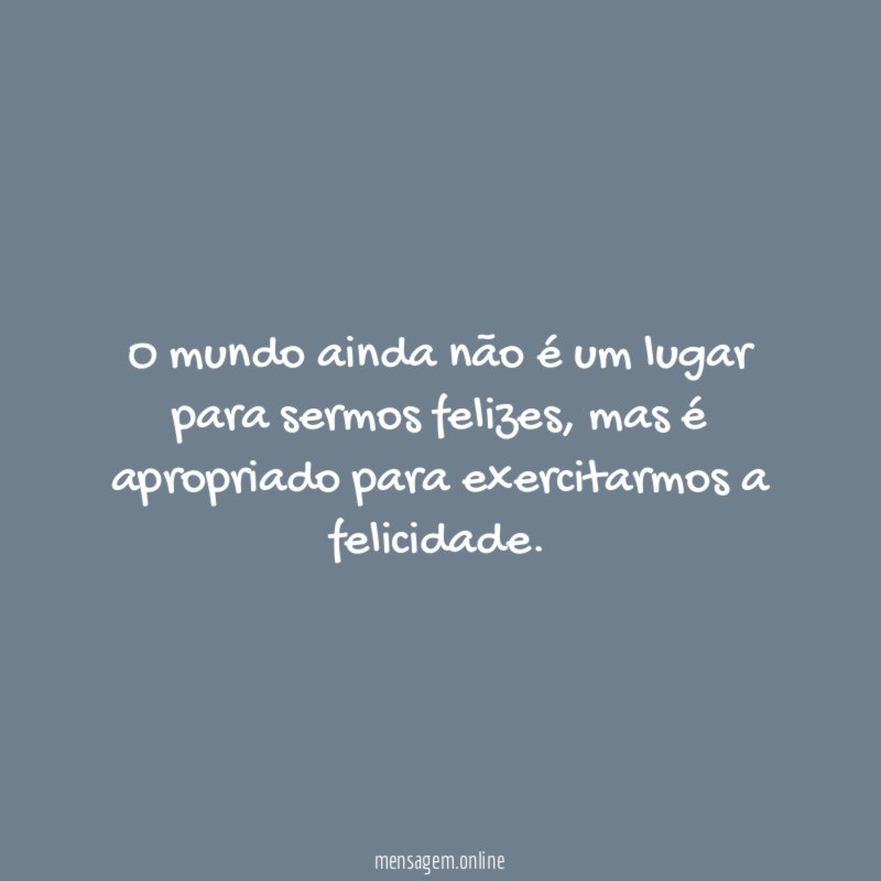 O mundo ainda não é um lugar para sermos felizes