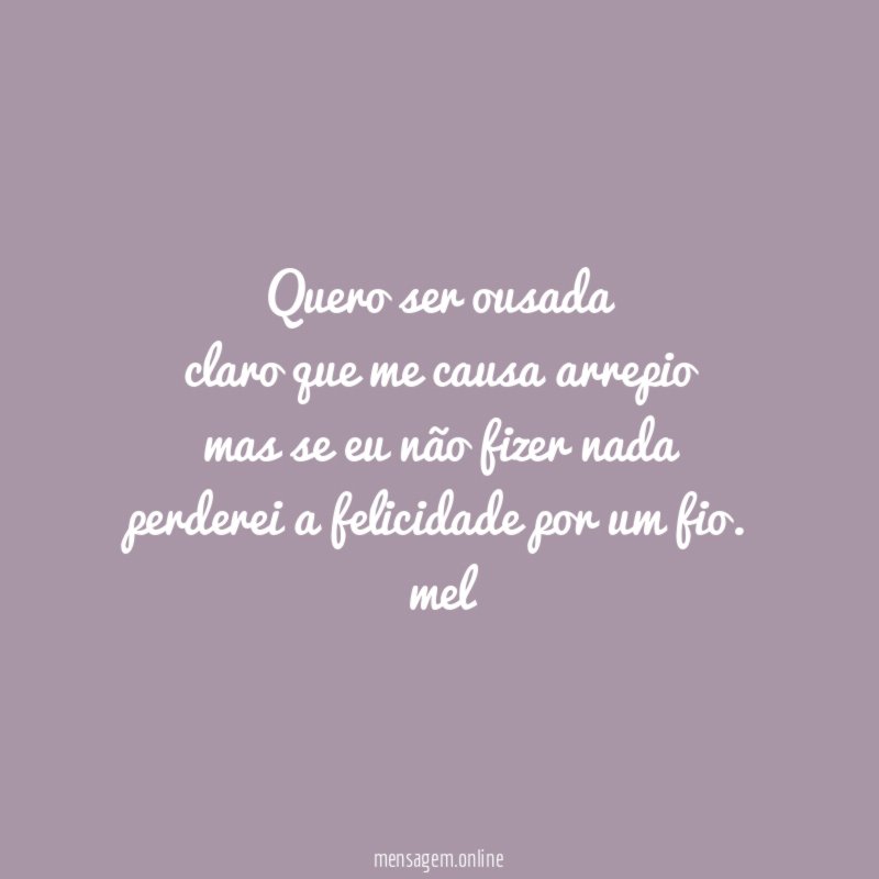 Quero ser ousada
claro que me causa arrepio
mas se eu não fizer nada
perderei a felicidade por um fio.