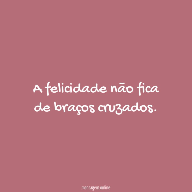 A felicidade não fica de braços cruzados