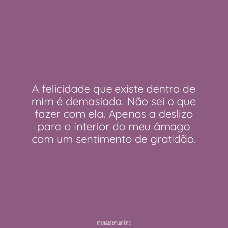 A felicidade que existe dentro de mim é demasiada