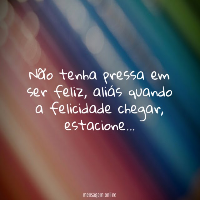 Não tenha pressa em ser feliz
