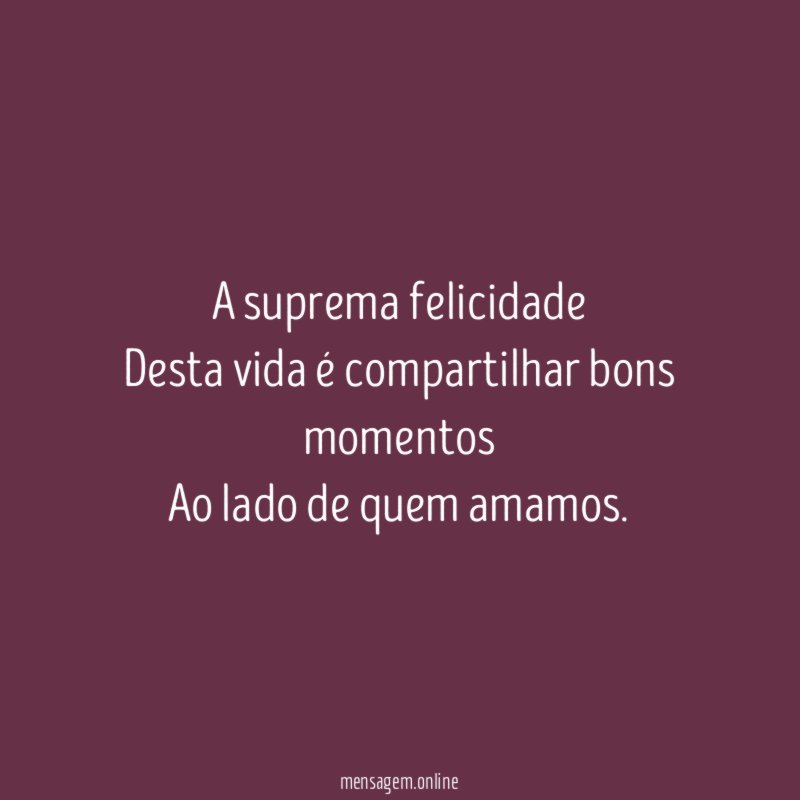 A suprema felicidade Desta vida é compartilhar bons momentos Ao