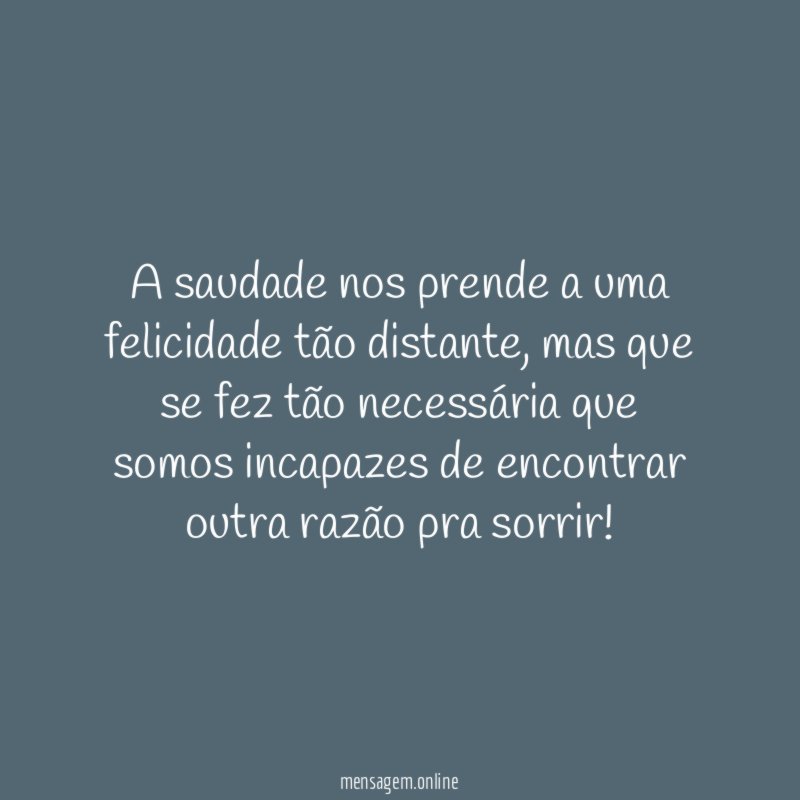 A saudade nos prende a uma felicidade tão distante