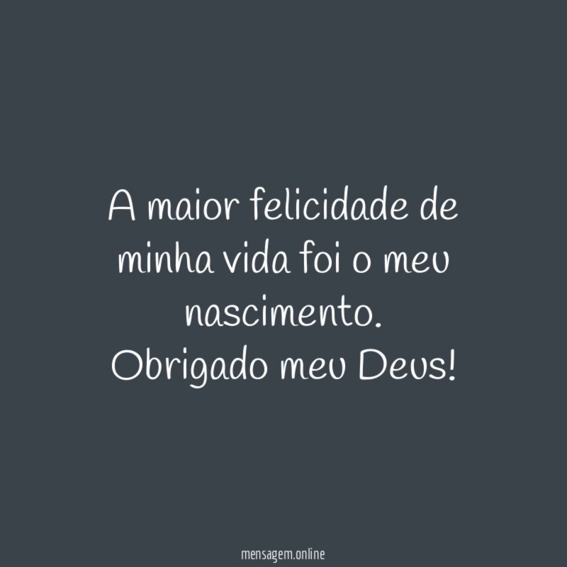 A maior felicidade de minha vida foi o meu nascimento